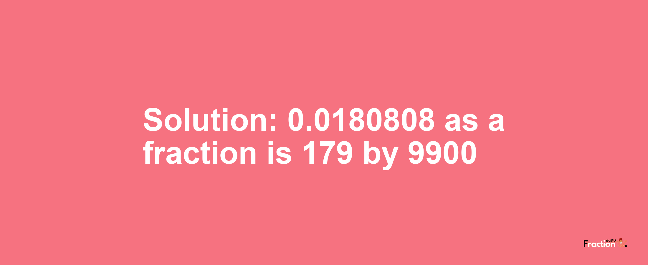 Solution:0.0180808 as a fraction is 179/9900